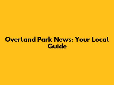 Overland Park News: Your Local Guide