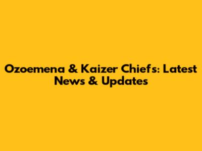 Ozoemena & Kaizer Chiefs: Latest News & Updates