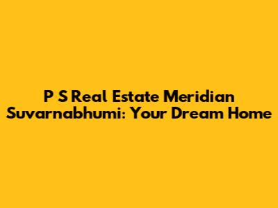 P S Real Estate Meridian Suvarnabhumi: Your Dream Home