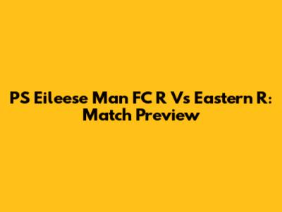 PS Eileese Man FC R Vs Eastern R: Match Preview