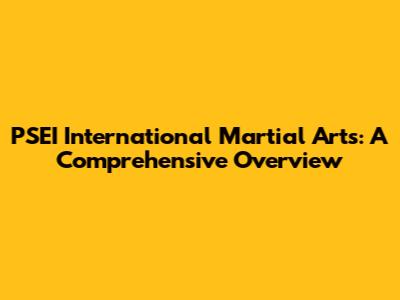 PSEI International Martial Arts: A Comprehensive Overview