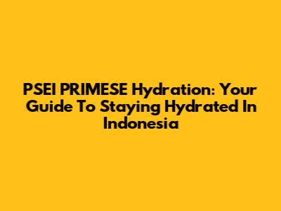 PSEI PRIMESE Hydration: Your Guide To Staying Hydrated In Indonesia