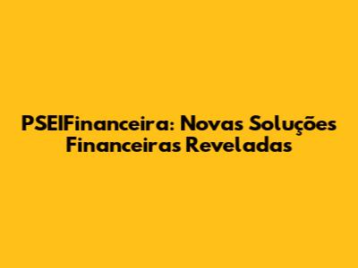 PSEIFinanceira: Novas Soluções Financeiras Reveladas