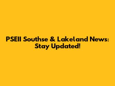 PSEII Southse & Lakeland News: Stay Updated!