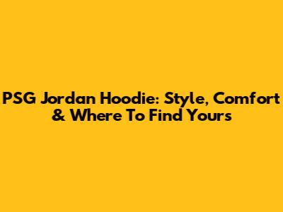 PSG Jordan Hoodie: Style, Comfort & Where To Find Yours