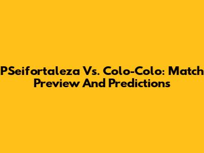PSeifortaleza Vs. Colo-Colo: Match Preview And Predictions
