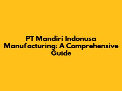 PT Mandiri Indonusa Manufacturing: A Comprehensive Guide