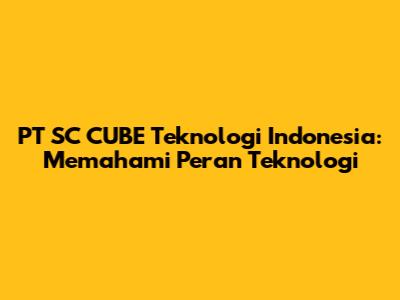 PT SC CUBE Teknologi Indonesia: Memahami Peran Teknologi