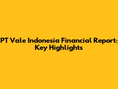 PT Vale Indonesia Financial Report: Key Highlights