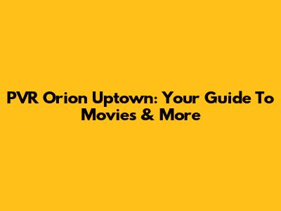 PVR Orion Uptown: Your Guide To Movies & More