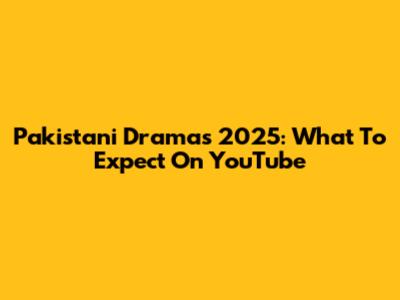Pakistani Dramas 2025: What To Expect On YouTube