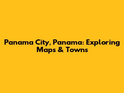 Panama City, Panama: Exploring Maps & Towns