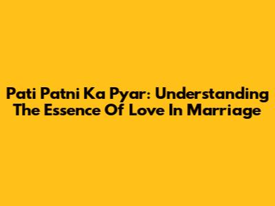 Pati Patni Ka Pyar: Understanding The Essence Of Love In Marriage