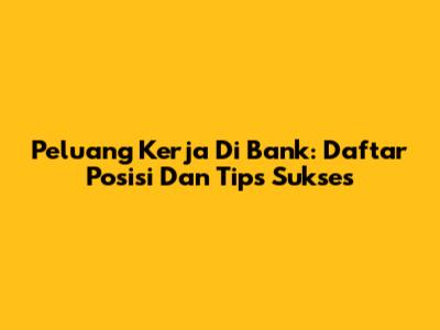 Peluang Kerja Di Bank: Daftar Posisi Dan Tips Sukses
