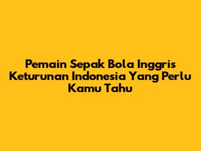 Pemain Sepak Bola Inggris Keturunan Indonesia Yang Perlu Kamu Tahu