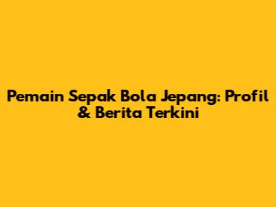 Pemain Sepak Bola Jepang: Profil & Berita Terkini