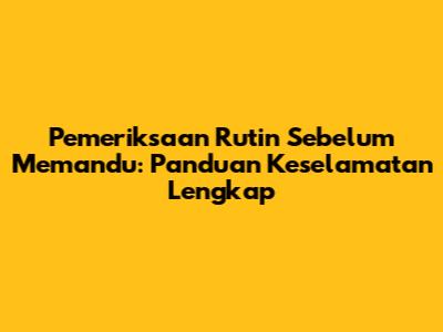 Pemeriksaan Rutin Sebelum Memandu: Panduan Keselamatan Lengkap