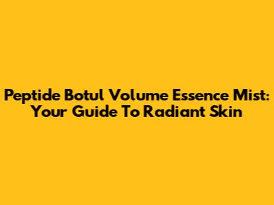 Peptide Botul Volume Essence Mist: Your Guide To Radiant Skin