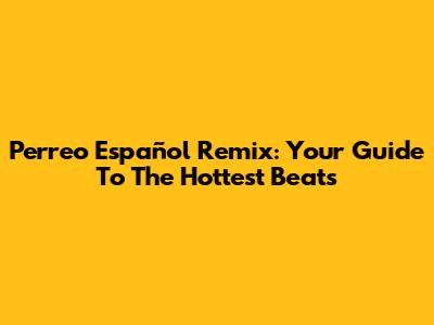 Perreo Español Remix: Your Guide To The Hottest Beats