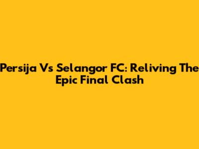 Persija Vs Selangor FC: Reliving The Epic Final Clash