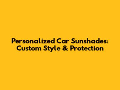 Personalized Car Sunshades: Custom Style & Protection