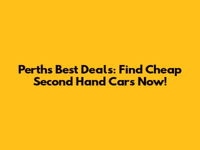 Perth's Best Deals: Find Cheap Second Hand Cars Now!