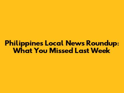 Philippines Local News Roundup: What You Missed Last Week