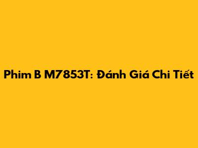 Phim B M7853T: Đánh Giá Chi Tiết