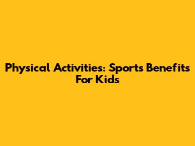 Physical Activities: Sports Benefits For Kids
