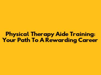 Physical Therapy Aide Training: Your Path To A Rewarding Career