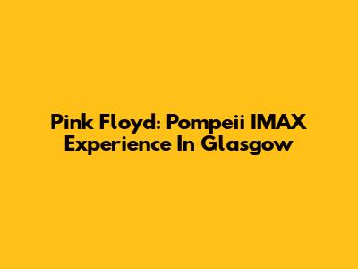 Pink Floyd: Pompeii IMAX Experience In Glasgow