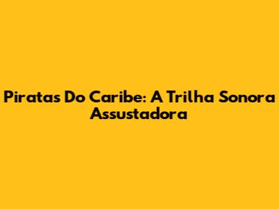 Piratas Do Caribe: A Trilha Sonora Assustadora