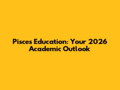 Pisces Education: Your 2026 Academic Outlook