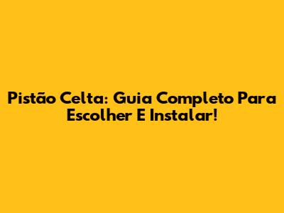 Pistão Celta: Guia Completo Para Escolher E Instalar!