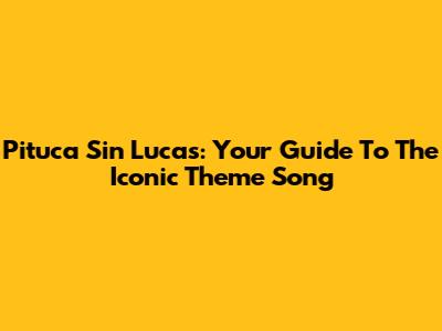 Pituca Sin Lucas: Your Guide To The Iconic Theme Song