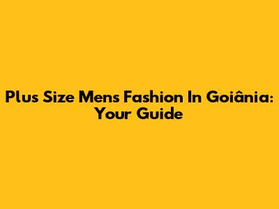 Plus Size Men's Fashion In Goiânia: Your Guide