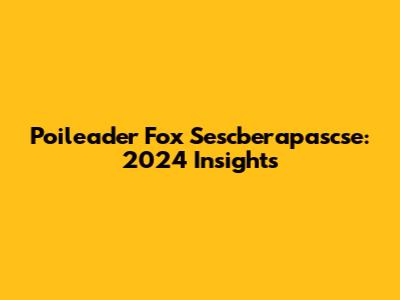 Poileader Fox Sescberapascse: 2024 Insights
