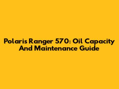 Polaris Ranger 570: Oil Capacity And Maintenance Guide