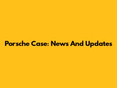 Porsche Case: News And Updates