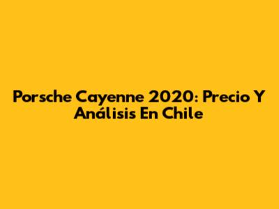 Porsche Cayenne 2020: Precio Y Análisis En Chile