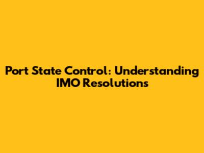 Port State Control: Understanding IMO Resolutions