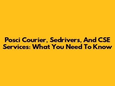 Posci Courier, Sedrivers, And CSE Services: What You Need To Know