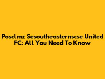 Posclmz Sesoutheasternscse United FC: All You Need To Know