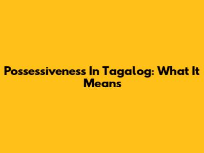 Possessiveness In Tagalog: What It Means