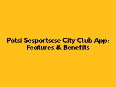 Potsi Sesportscse City Club App: Features & Benefits