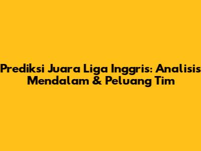 Prediksi Juara Liga Inggris: Analisis Mendalam & Peluang Tim