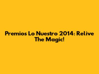 Premios Lo Nuestro 2014: Relive The Magic!