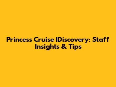 Princess Cruise IDiscovery: Staff Insights & Tips