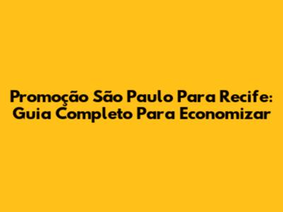 Promoção São Paulo Para Recife: Guia Completo Para Economizar