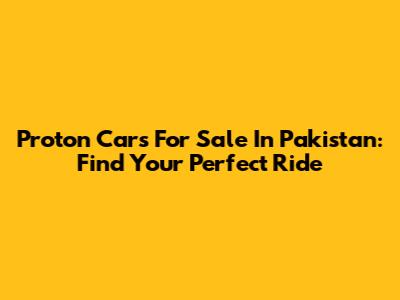 Proton Cars For Sale In Pakistan: Find Your Perfect Ride